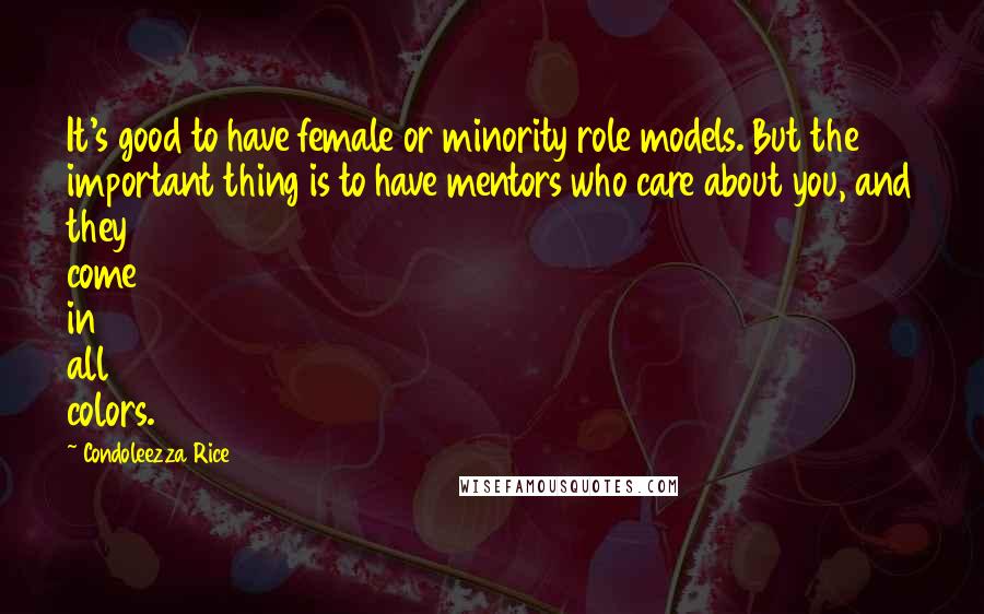 Condoleezza Rice Quotes: It's good to have female or minority role models. But the important thing is to have mentors who care about you, and they come in all colors.