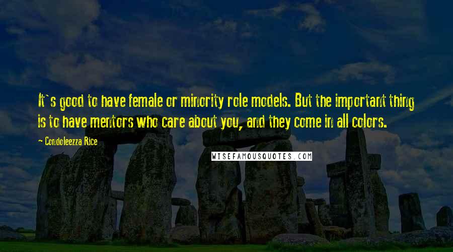 Condoleezza Rice Quotes: It's good to have female or minority role models. But the important thing is to have mentors who care about you, and they come in all colors.