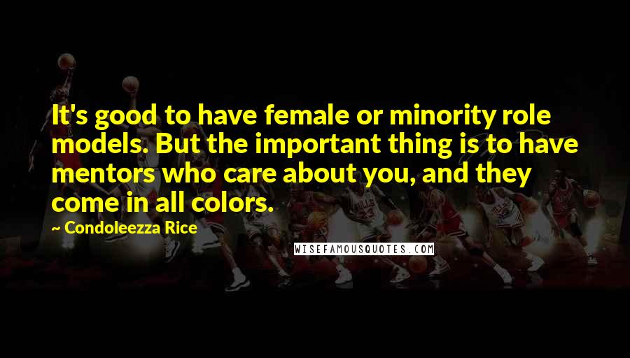 Condoleezza Rice Quotes: It's good to have female or minority role models. But the important thing is to have mentors who care about you, and they come in all colors.