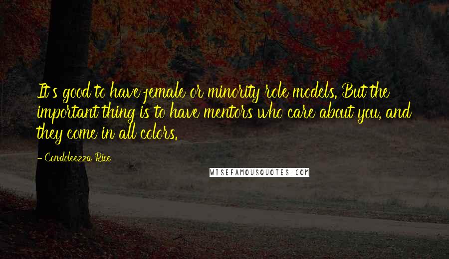 Condoleezza Rice Quotes: It's good to have female or minority role models. But the important thing is to have mentors who care about you, and they come in all colors.