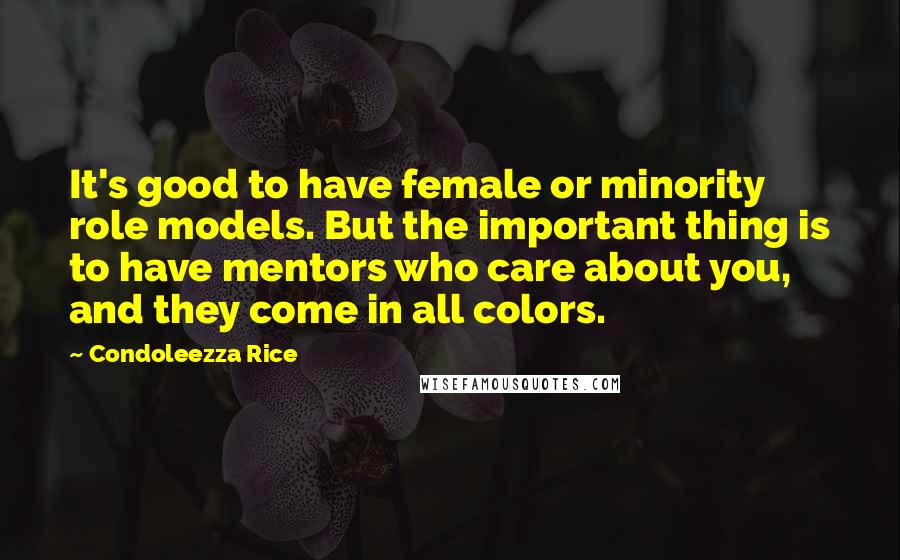 Condoleezza Rice Quotes: It's good to have female or minority role models. But the important thing is to have mentors who care about you, and they come in all colors.