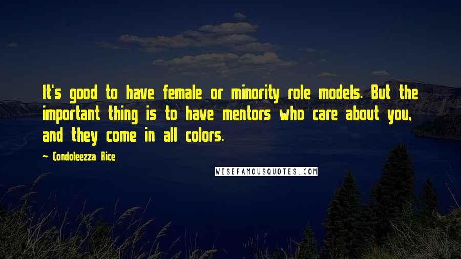 Condoleezza Rice Quotes: It's good to have female or minority role models. But the important thing is to have mentors who care about you, and they come in all colors.