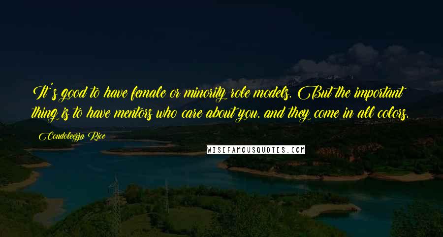 Condoleezza Rice Quotes: It's good to have female or minority role models. But the important thing is to have mentors who care about you, and they come in all colors.