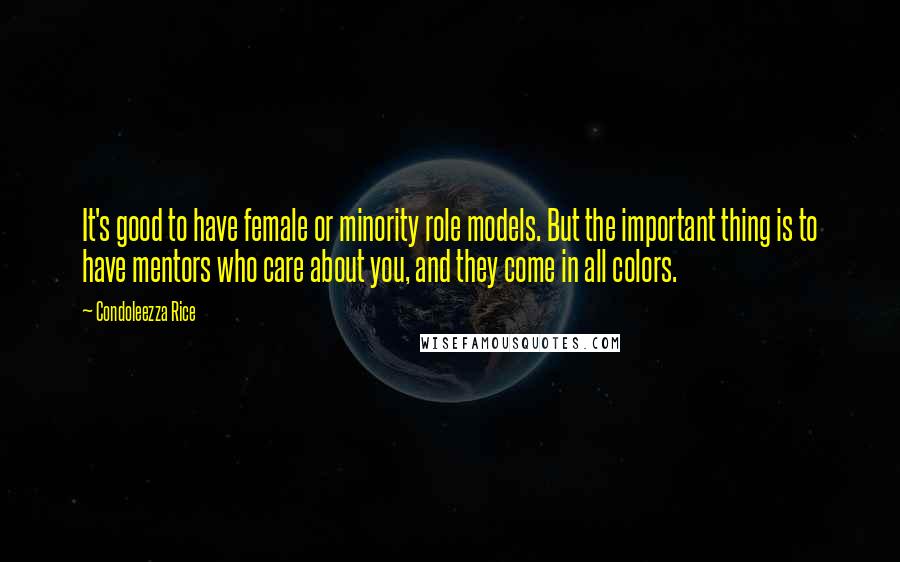 Condoleezza Rice Quotes: It's good to have female or minority role models. But the important thing is to have mentors who care about you, and they come in all colors.
