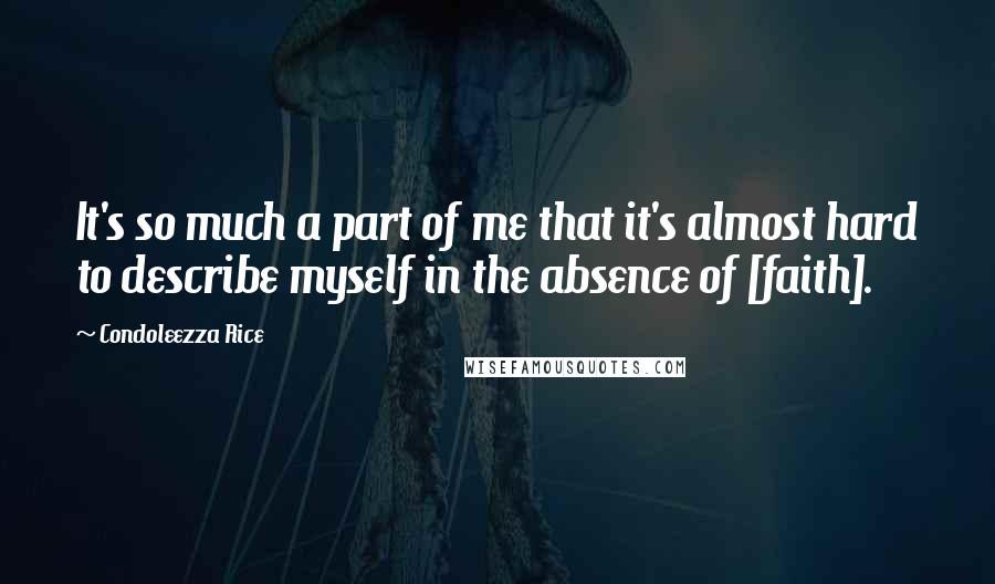 Condoleezza Rice Quotes: It's so much a part of me that it's almost hard to describe myself in the absence of [faith].