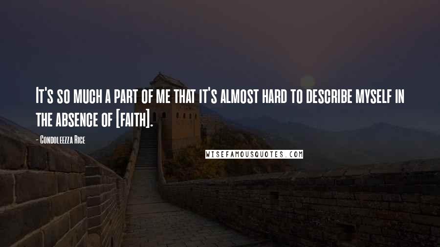 Condoleezza Rice Quotes: It's so much a part of me that it's almost hard to describe myself in the absence of [faith].