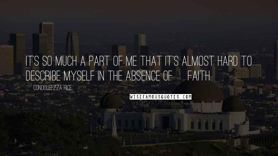Condoleezza Rice Quotes: It's so much a part of me that it's almost hard to describe myself in the absence of [faith].
