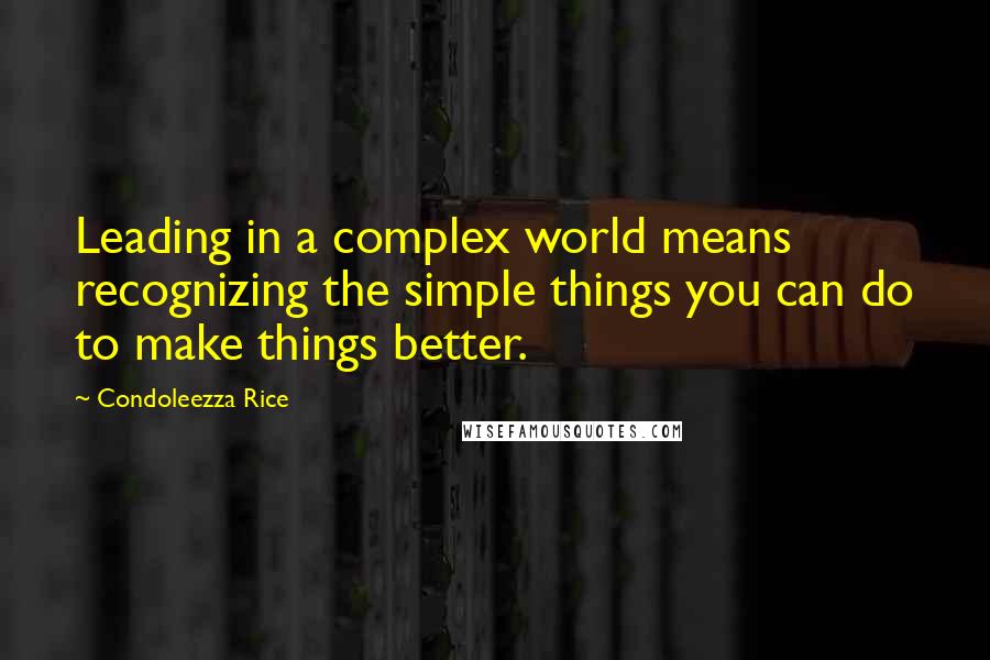 Condoleezza Rice Quotes: Leading in a complex world means recognizing the simple things you can do to make things better.