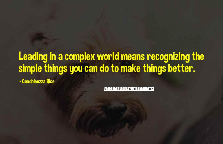 Condoleezza Rice Quotes: Leading in a complex world means recognizing the simple things you can do to make things better.