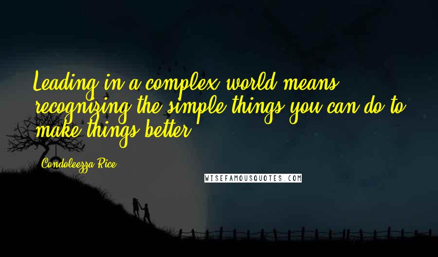 Condoleezza Rice Quotes: Leading in a complex world means recognizing the simple things you can do to make things better.