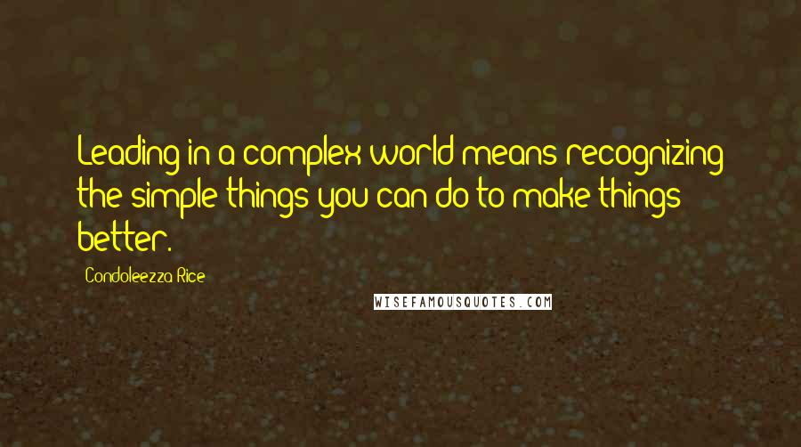 Condoleezza Rice Quotes: Leading in a complex world means recognizing the simple things you can do to make things better.