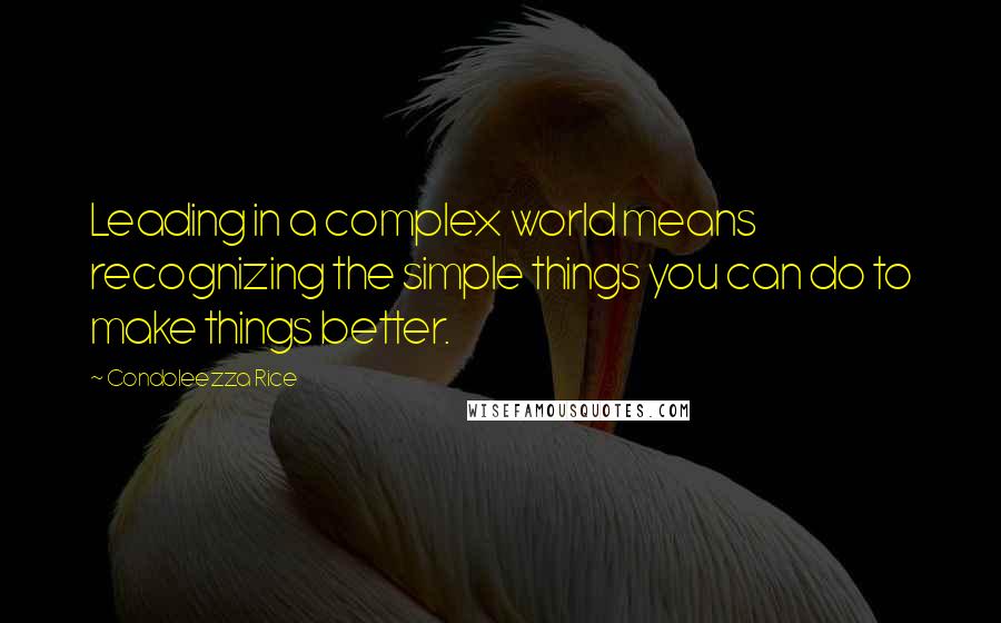 Condoleezza Rice Quotes: Leading in a complex world means recognizing the simple things you can do to make things better.