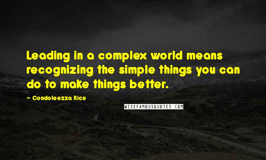 Condoleezza Rice Quotes: Leading in a complex world means recognizing the simple things you can do to make things better.