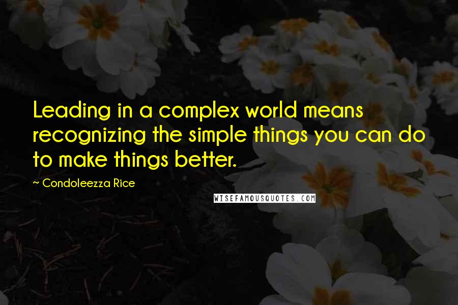 Condoleezza Rice Quotes: Leading in a complex world means recognizing the simple things you can do to make things better.