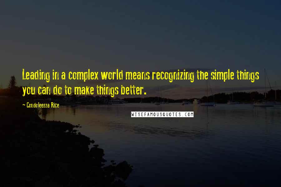 Condoleezza Rice Quotes: Leading in a complex world means recognizing the simple things you can do to make things better.