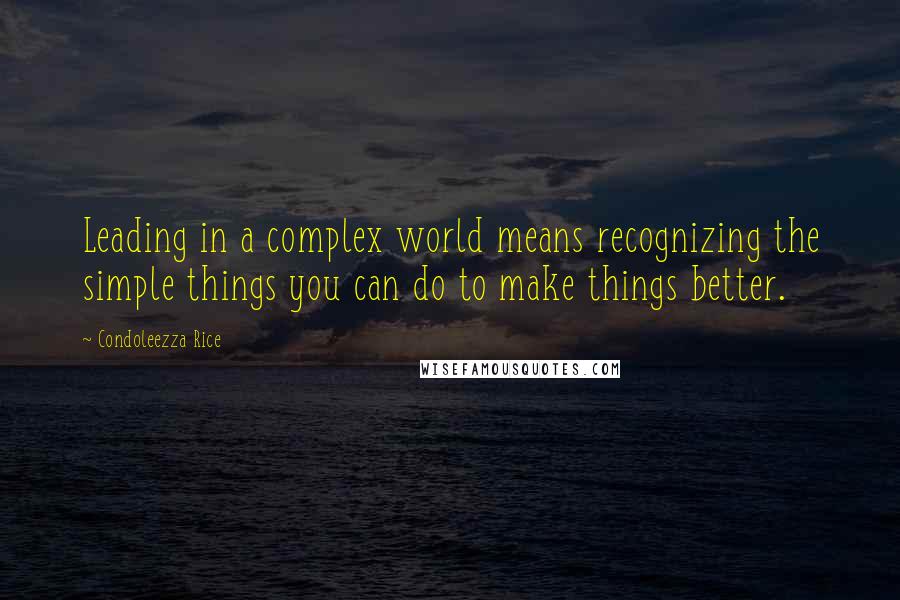 Condoleezza Rice Quotes: Leading in a complex world means recognizing the simple things you can do to make things better.