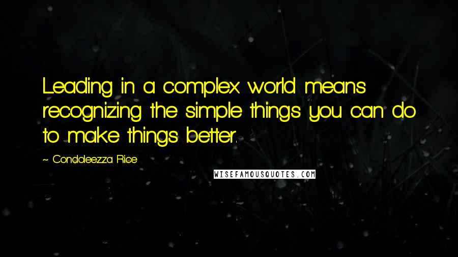 Condoleezza Rice Quotes: Leading in a complex world means recognizing the simple things you can do to make things better.