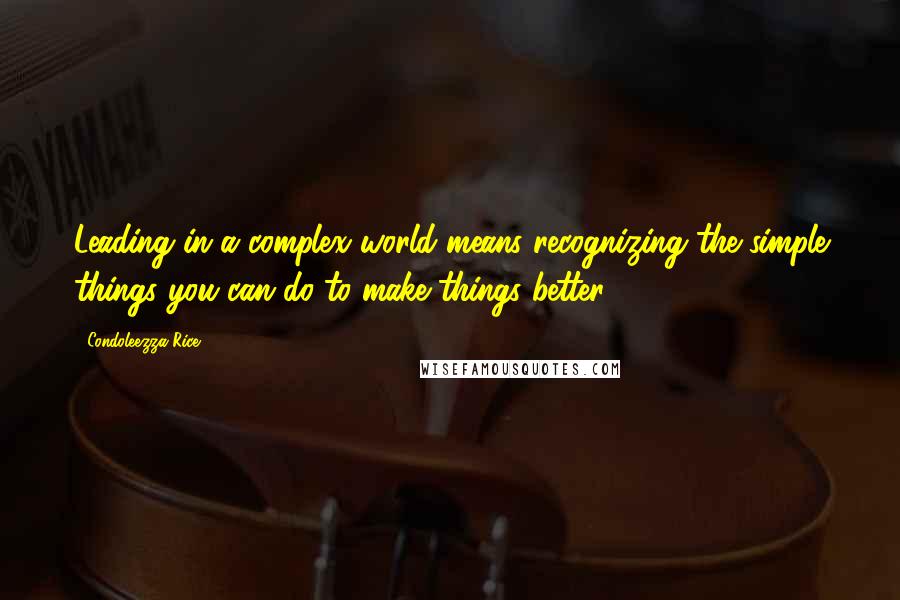 Condoleezza Rice Quotes: Leading in a complex world means recognizing the simple things you can do to make things better.