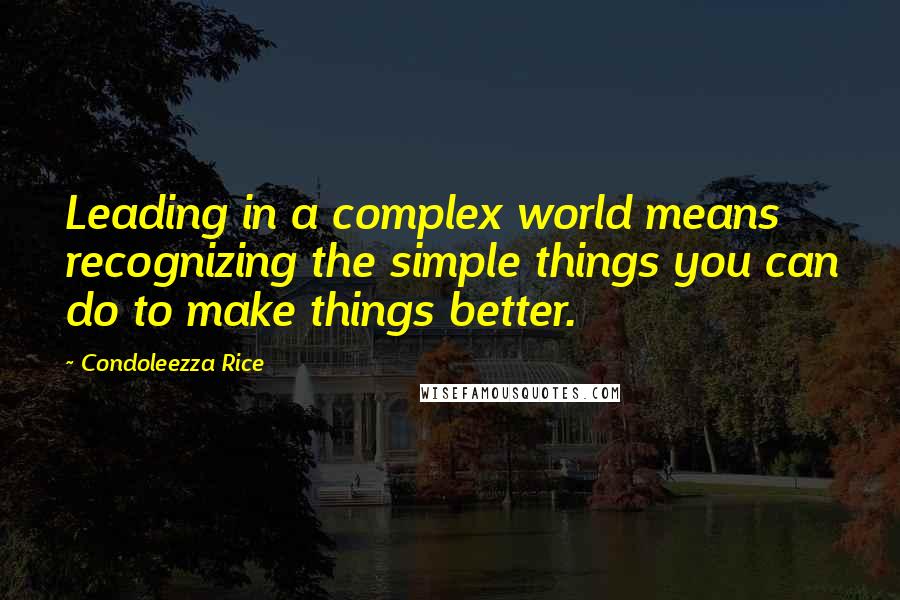 Condoleezza Rice Quotes: Leading in a complex world means recognizing the simple things you can do to make things better.