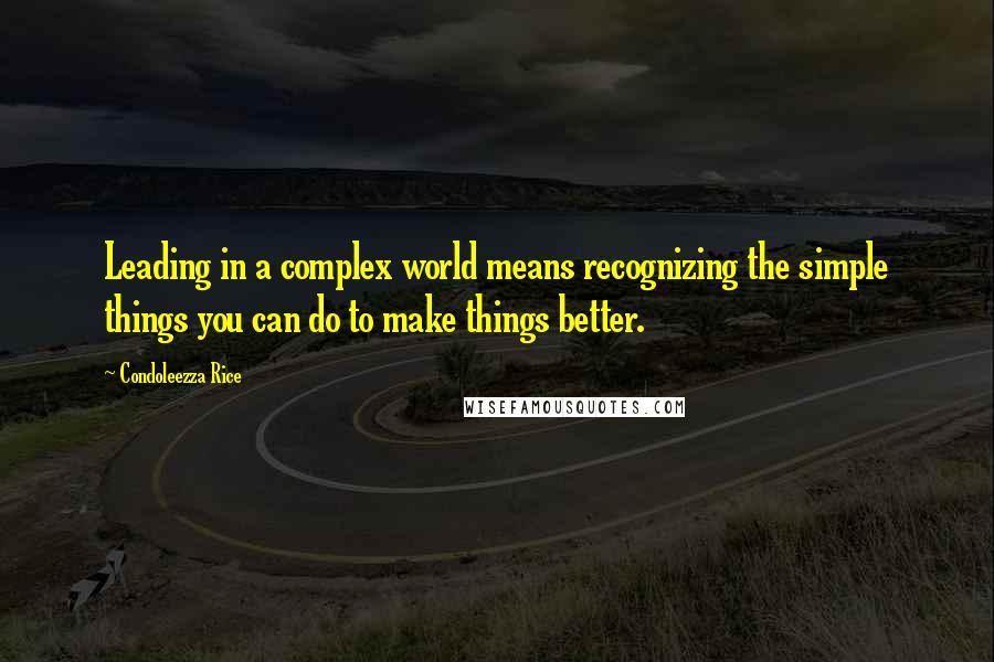 Condoleezza Rice Quotes: Leading in a complex world means recognizing the simple things you can do to make things better.