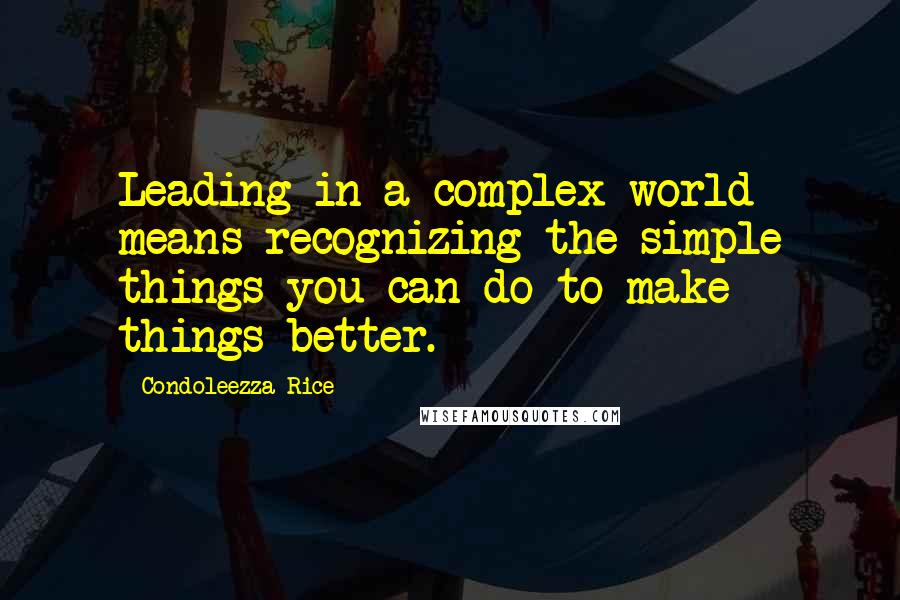 Condoleezza Rice Quotes: Leading in a complex world means recognizing the simple things you can do to make things better.