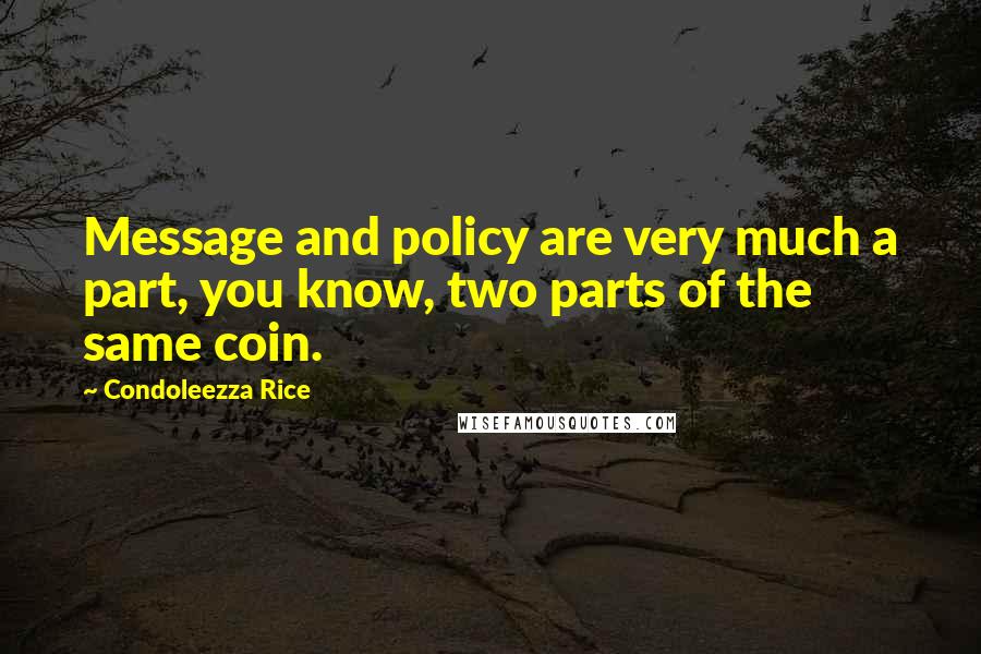 Condoleezza Rice Quotes: Message and policy are very much a part, you know, two parts of the same coin.
