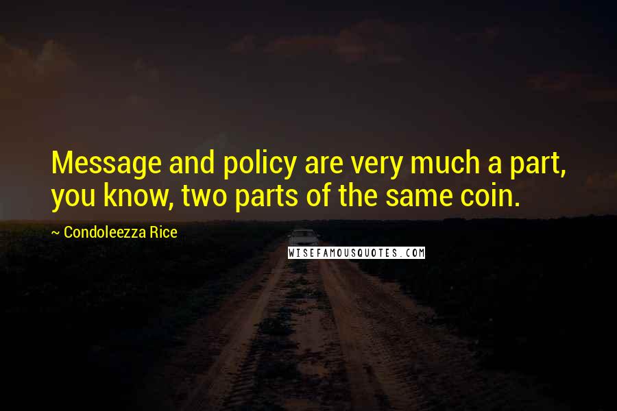 Condoleezza Rice Quotes: Message and policy are very much a part, you know, two parts of the same coin.