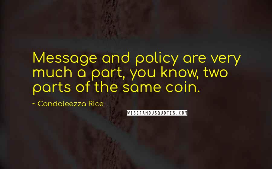 Condoleezza Rice Quotes: Message and policy are very much a part, you know, two parts of the same coin.