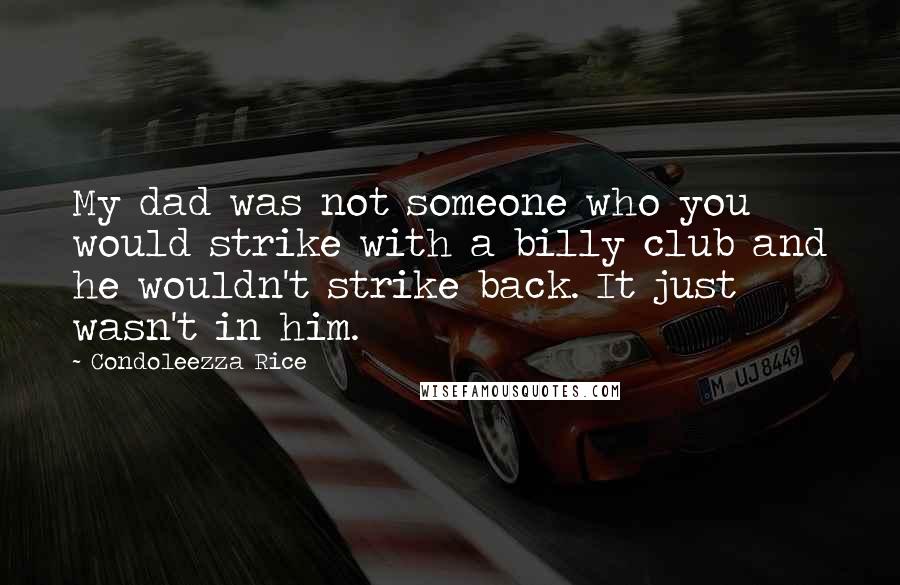 Condoleezza Rice Quotes: My dad was not someone who you would strike with a billy club and he wouldn't strike back. It just wasn't in him.