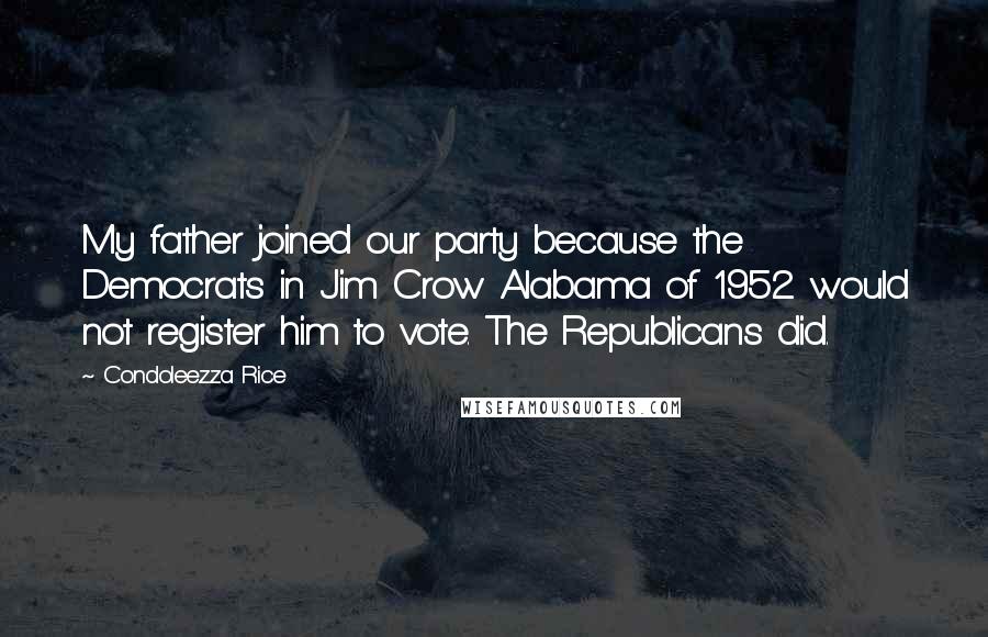 Condoleezza Rice Quotes: My father joined our party because the Democrats in Jim Crow Alabama of 1952 would not register him to vote. The Republicans did.