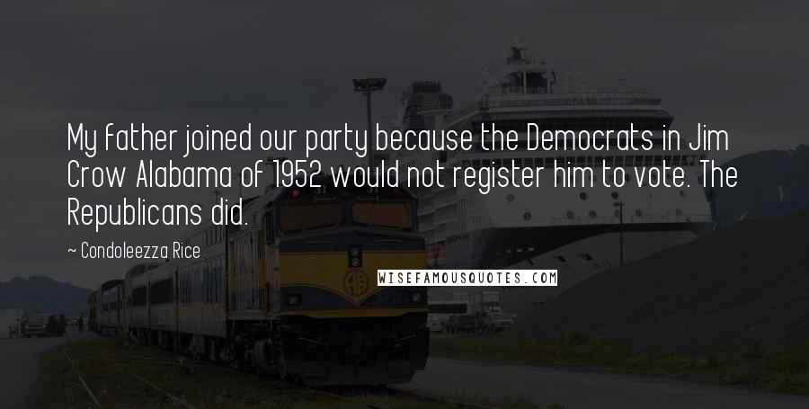 Condoleezza Rice Quotes: My father joined our party because the Democrats in Jim Crow Alabama of 1952 would not register him to vote. The Republicans did.