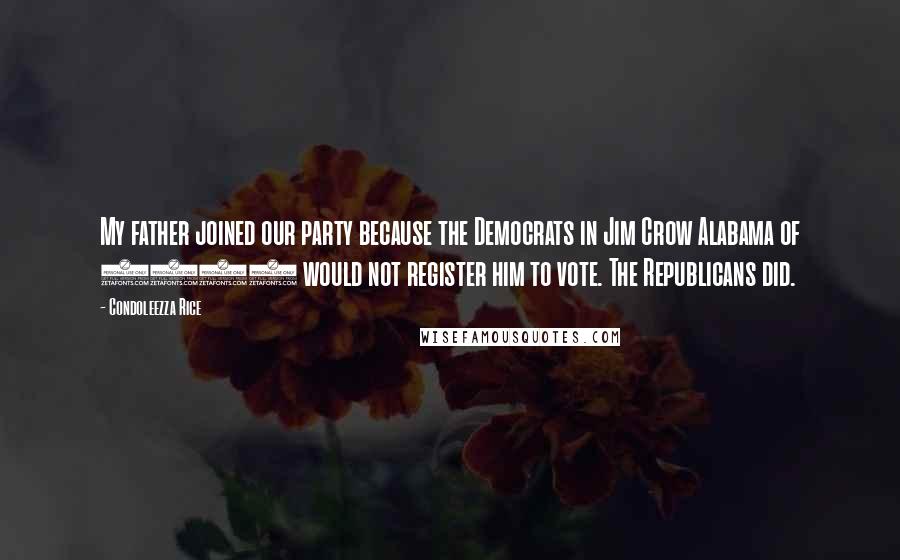 Condoleezza Rice Quotes: My father joined our party because the Democrats in Jim Crow Alabama of 1952 would not register him to vote. The Republicans did.
