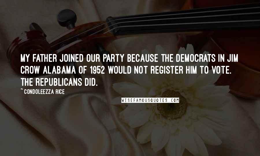 Condoleezza Rice Quotes: My father joined our party because the Democrats in Jim Crow Alabama of 1952 would not register him to vote. The Republicans did.
