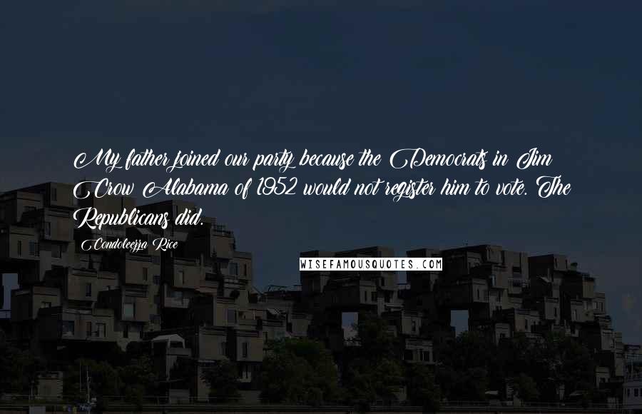 Condoleezza Rice Quotes: My father joined our party because the Democrats in Jim Crow Alabama of 1952 would not register him to vote. The Republicans did.