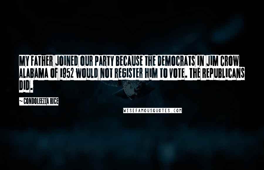 Condoleezza Rice Quotes: My father joined our party because the Democrats in Jim Crow Alabama of 1952 would not register him to vote. The Republicans did.