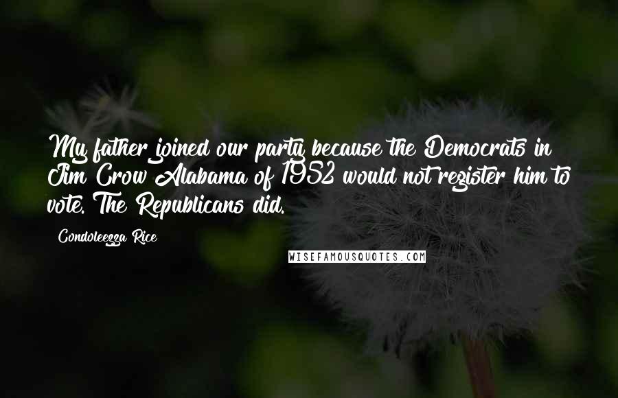 Condoleezza Rice Quotes: My father joined our party because the Democrats in Jim Crow Alabama of 1952 would not register him to vote. The Republicans did.