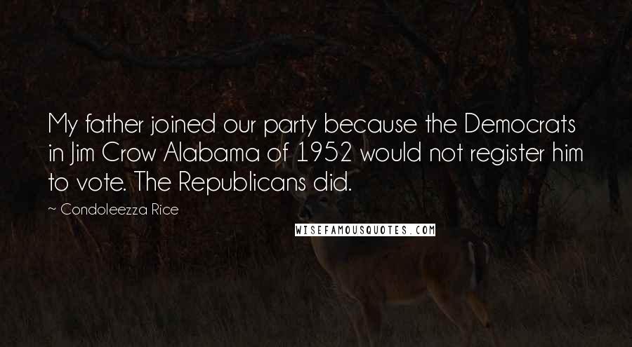 Condoleezza Rice Quotes: My father joined our party because the Democrats in Jim Crow Alabama of 1952 would not register him to vote. The Republicans did.