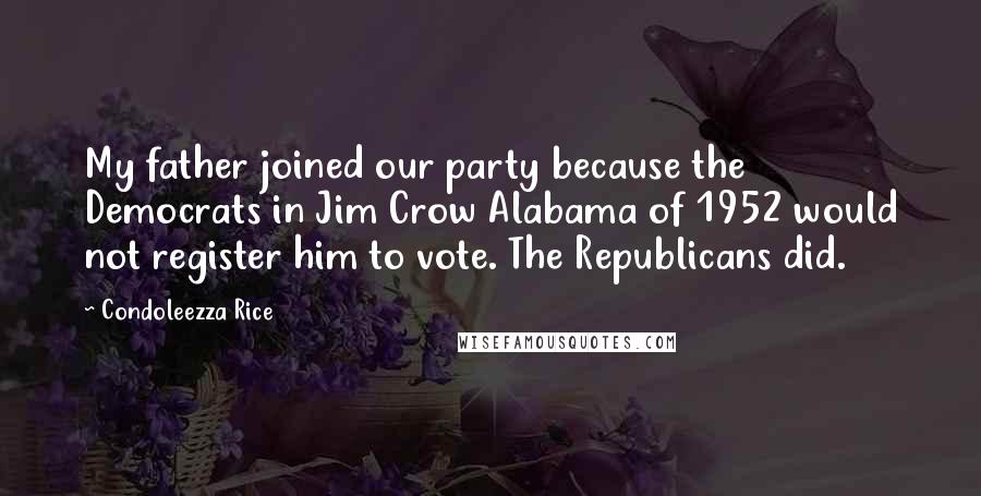 Condoleezza Rice Quotes: My father joined our party because the Democrats in Jim Crow Alabama of 1952 would not register him to vote. The Republicans did.
