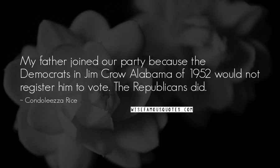 Condoleezza Rice Quotes: My father joined our party because the Democrats in Jim Crow Alabama of 1952 would not register him to vote. The Republicans did.