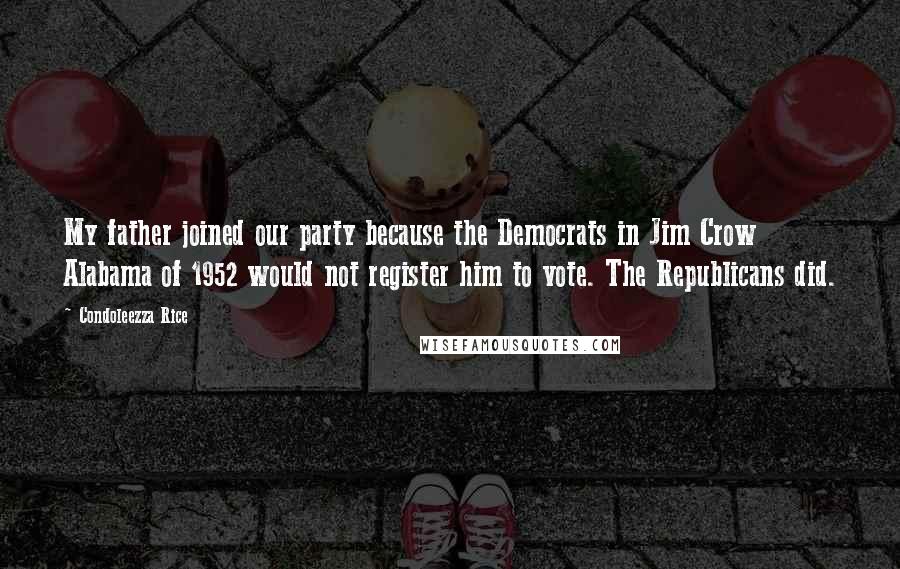 Condoleezza Rice Quotes: My father joined our party because the Democrats in Jim Crow Alabama of 1952 would not register him to vote. The Republicans did.