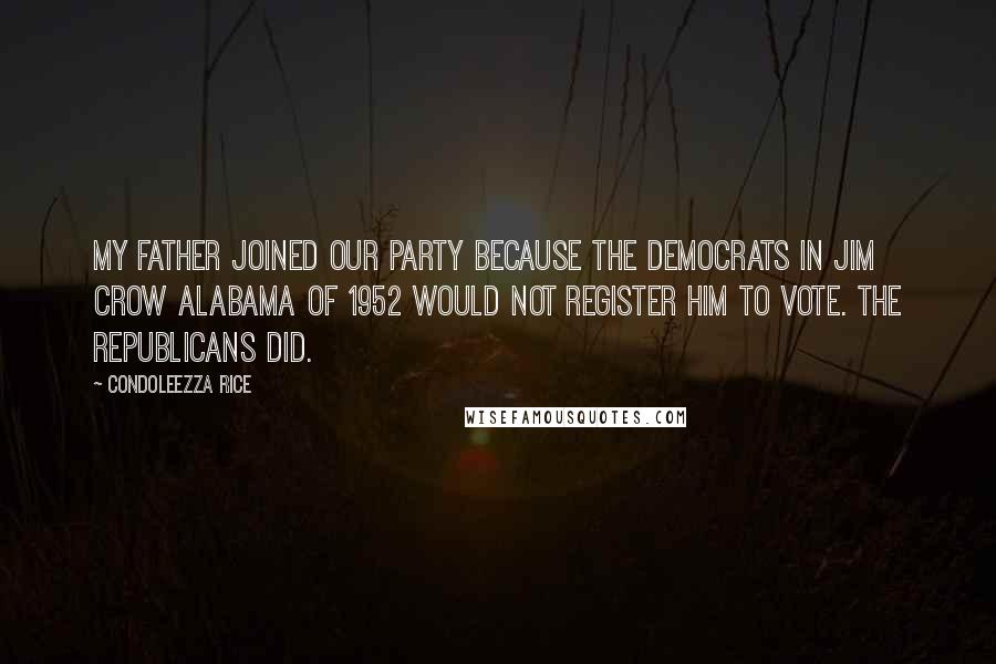 Condoleezza Rice Quotes: My father joined our party because the Democrats in Jim Crow Alabama of 1952 would not register him to vote. The Republicans did.