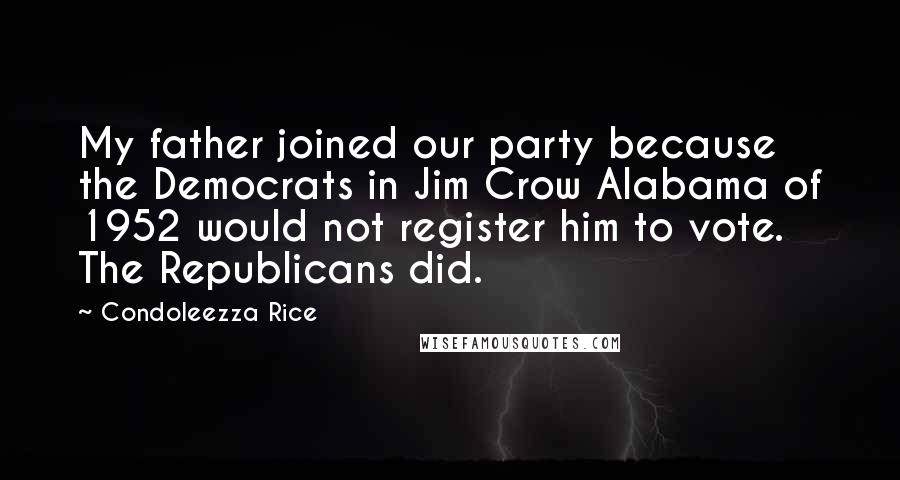 Condoleezza Rice Quotes: My father joined our party because the Democrats in Jim Crow Alabama of 1952 would not register him to vote. The Republicans did.