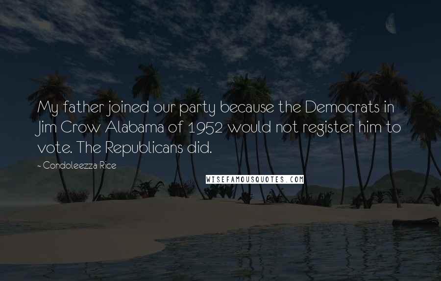 Condoleezza Rice Quotes: My father joined our party because the Democrats in Jim Crow Alabama of 1952 would not register him to vote. The Republicans did.