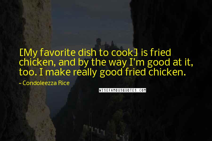 Condoleezza Rice Quotes: [My favorite dish to cook] is fried chicken, and by the way I'm good at it, too. I make really good fried chicken.