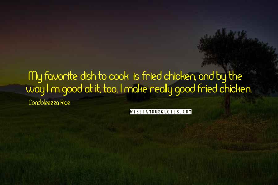 Condoleezza Rice Quotes: [My favorite dish to cook] is fried chicken, and by the way I'm good at it, too. I make really good fried chicken.