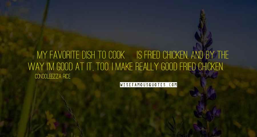 Condoleezza Rice Quotes: [My favorite dish to cook] is fried chicken, and by the way I'm good at it, too. I make really good fried chicken.
