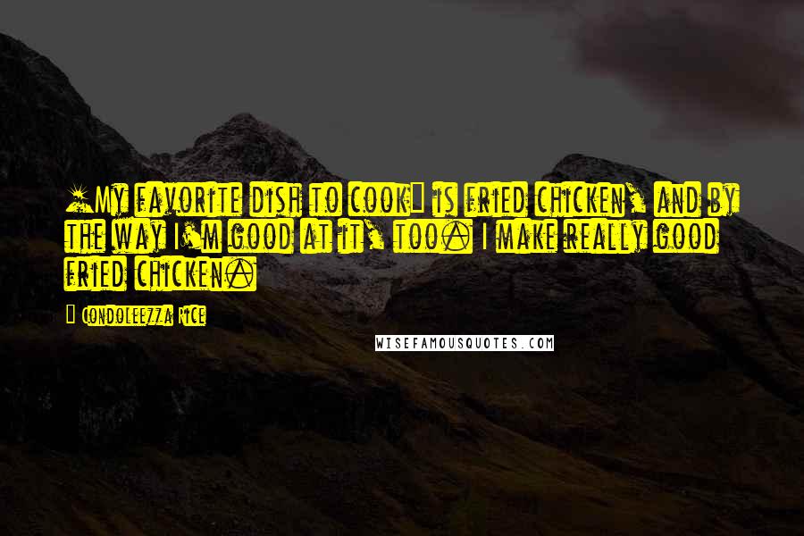Condoleezza Rice Quotes: [My favorite dish to cook] is fried chicken, and by the way I'm good at it, too. I make really good fried chicken.