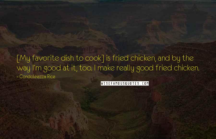 Condoleezza Rice Quotes: [My favorite dish to cook] is fried chicken, and by the way I'm good at it, too. I make really good fried chicken.