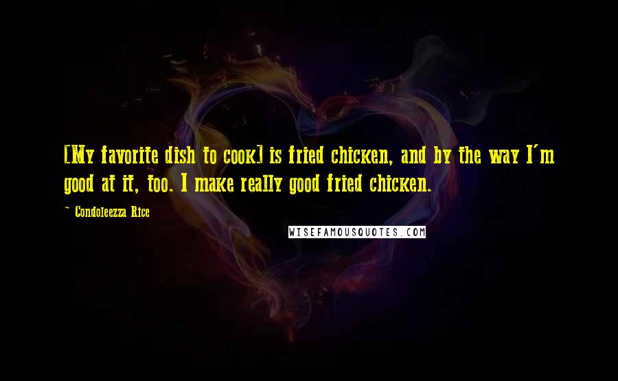 Condoleezza Rice Quotes: [My favorite dish to cook] is fried chicken, and by the way I'm good at it, too. I make really good fried chicken.