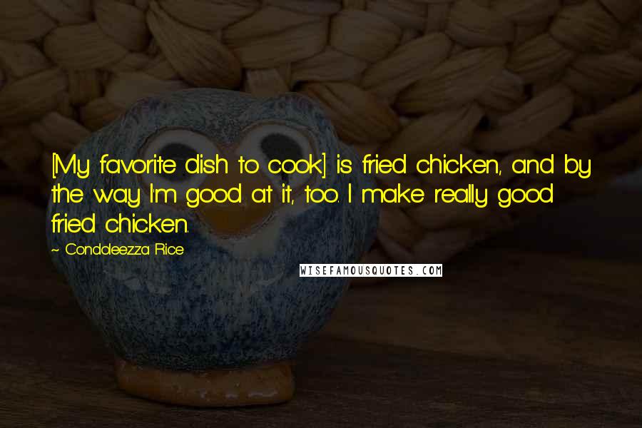 Condoleezza Rice Quotes: [My favorite dish to cook] is fried chicken, and by the way I'm good at it, too. I make really good fried chicken.